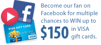 Become our fan on Facebook for multiple chances to WIN up to $150 in VISA gift cards.